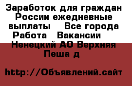 Заработок для граждан России.ежедневные выплаты. - Все города Работа » Вакансии   . Ненецкий АО,Верхняя Пеша д.